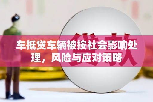 呼玛车抵贷车辆被按社会影响处理，风险与应对策略