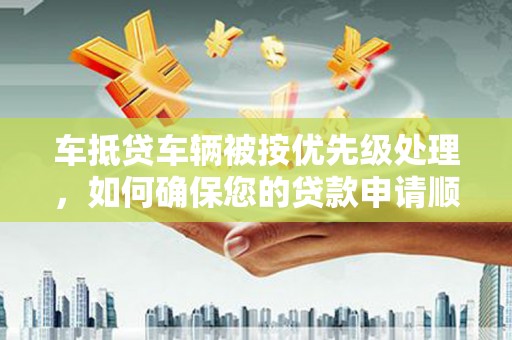 平遥车抵贷车辆被按优先级处理，如何确保您的贷款申请顺利通过？