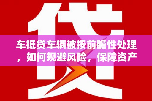 蓝田车抵贷车辆被按前瞻性处理，如何规避风险，保障资产安全？
