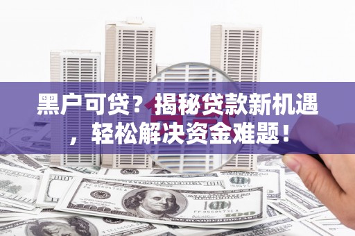 泉港黑户可贷？揭秘贷款新机遇，轻松解决资金难题！