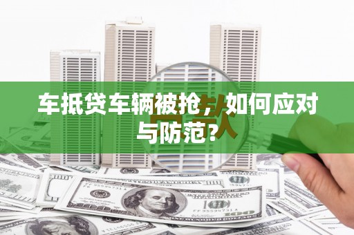 亳州车抵贷车辆被抢，如何应对与防范？