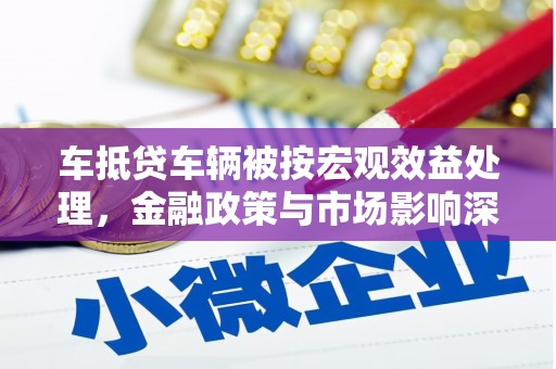 疏勒车抵贷车辆被按宏观效益处理，金融政策与市场影响深度解析