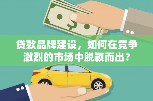 疏勒贷款品牌建设，如何在竞争激烈的市场中脱颖而出？