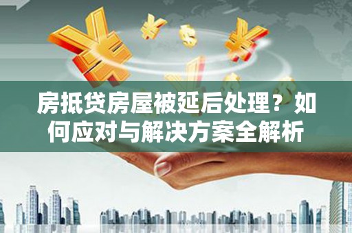 疏勒房抵贷房屋被延后处理？如何应对与解决方案全解析