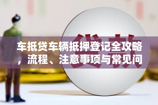晋宁车抵贷车辆抵押登记全攻略，流程、注意事项与常见问题解析