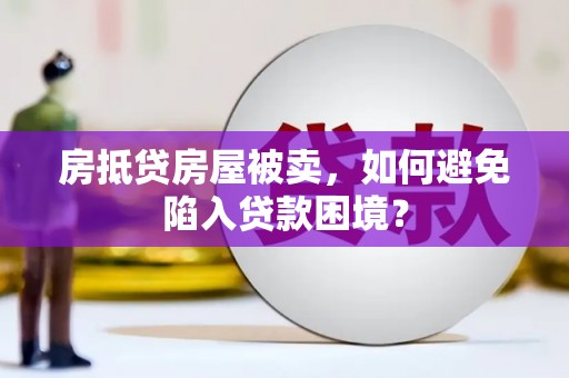 巴南房抵贷房屋被卖，如何避免陷入贷款困境？
