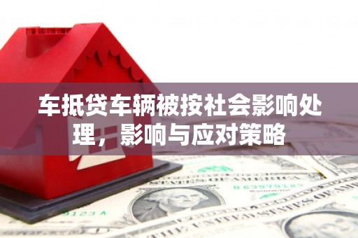 爱民车抵贷车辆被按社会影响处理，影响与应对策略