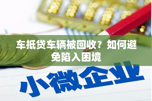晋宁车抵贷车辆被回收？如何避免陷入困境