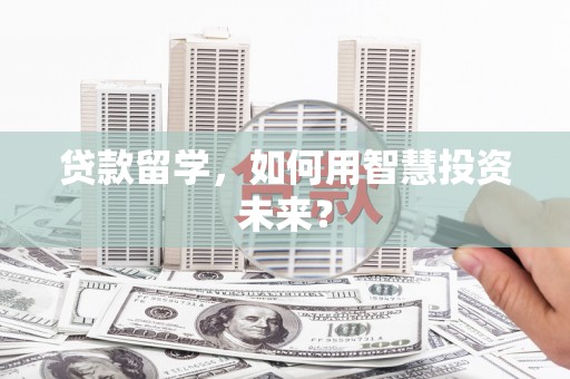 沣东贷款留学，如何用智慧投资未来？