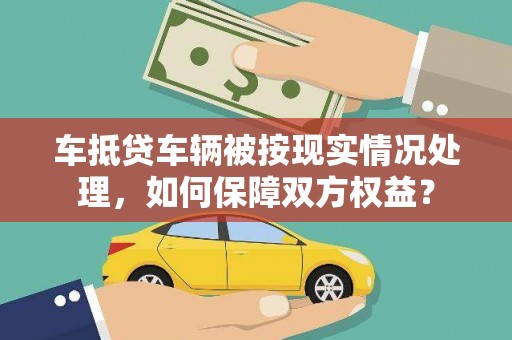 铁山车抵贷车辆被按现实情况处理，如何保障双方权益？