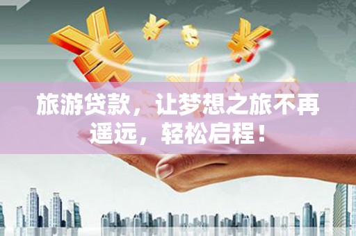 民和旅游贷款，让梦想之旅不再遥远，轻松启程！
