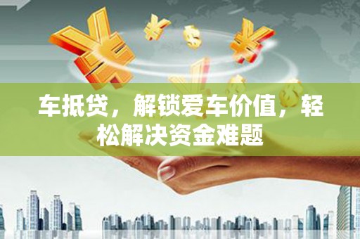 河东车抵贷，解锁爱车价值，轻松解决资金难题