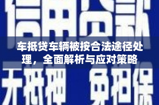 都匀车抵贷车辆被按合法途径处理，全面解析与应对策略