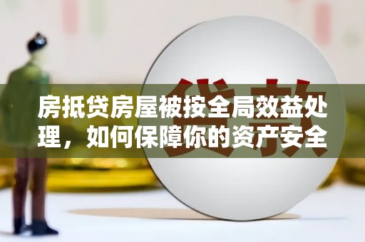 顺庆房抵贷房屋被按全局效益处理，如何保障你的资产安全？