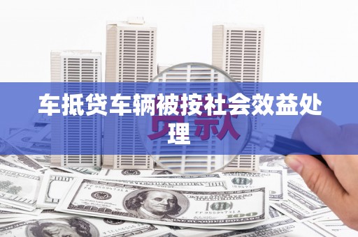 顺庆车抵贷车辆被按社会效益处理