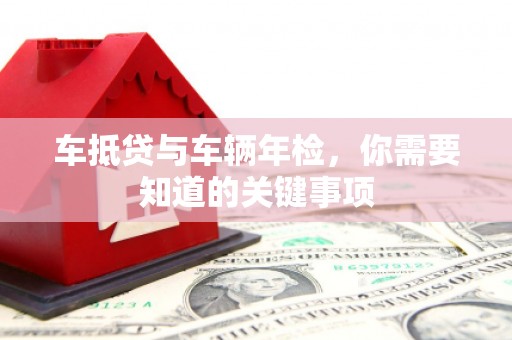 卢龙车抵贷与车辆年检，你需要知道的关键事项