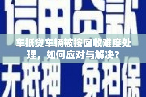 卢龙车抵贷车辆被按回收难度处理，如何应对与解决？