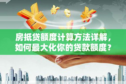 双流房抵贷额度计算方法详解，如何最大化你的贷款额度？