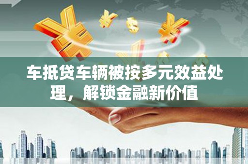 双流车抵贷车辆被按多元效益处理，解锁金融新价值