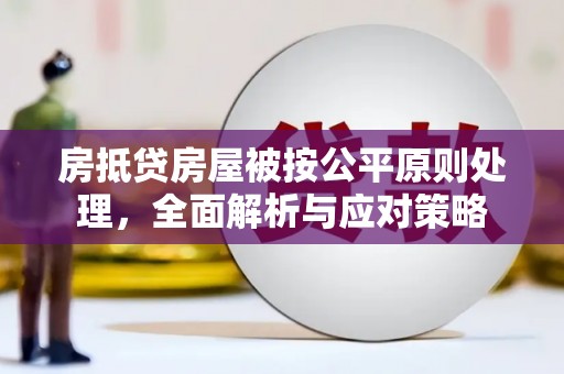 美兰房抵贷房屋被按公平原则处理，全面解析与应对策略