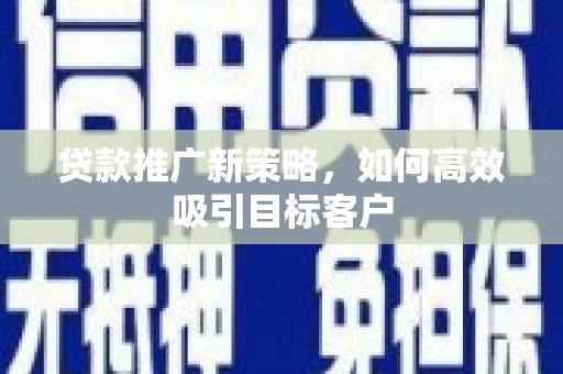 丹阳贷款推广新策略，如何高效吸引目标客户