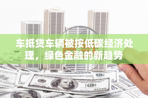 曲水车抵贷车辆被按低碳经济处理，绿色金融的新趋势