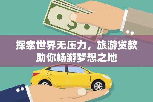 达日探索世界无压力，旅游贷款助你畅游梦想之地