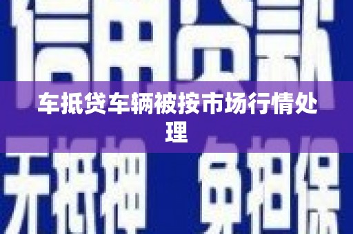 鸠江车抵贷车辆被按市场行情处理
