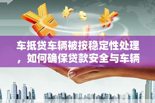 曲水车抵贷车辆被按稳定性处理，如何确保贷款安全与车辆保值？
