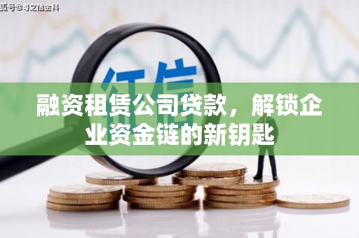 曲水融资租赁公司贷款，解锁企业资金链的新钥匙