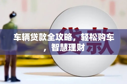 井冈山车辆贷款全攻略，轻松购车，智慧理财