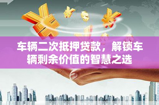 蕉城车辆二次抵押贷款，解锁车辆剩余价值的智慧之选