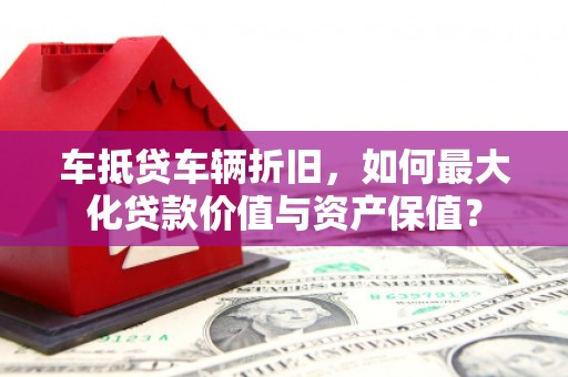 舞钢车抵贷车辆折旧，如何最大化贷款价值与资产保值？