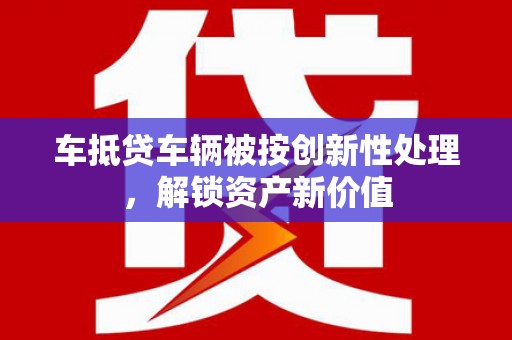 甘谷车抵贷车辆被按创新性处理，解锁资产新价值