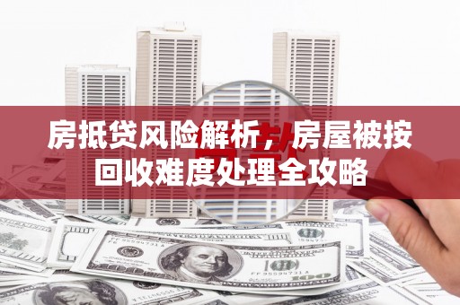 左权房抵贷风险解析，房屋被按回收难度处理全攻略