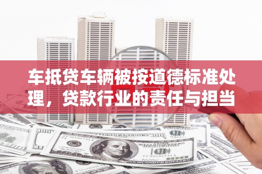新巴尔虎左旗车抵贷车辆被按道德标准处理，贷款行业的责任与担当