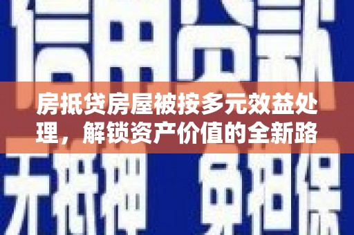 莫旗房抵贷房屋被按多元效益处理，解锁资产价值的全新路径