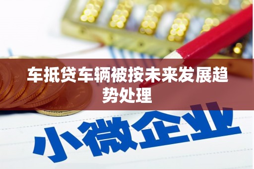 嘉禾车抵贷车辆被按未来发展趋势处理