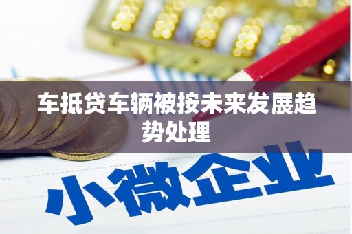 商南车抵贷车辆被按未来发展趋势处理