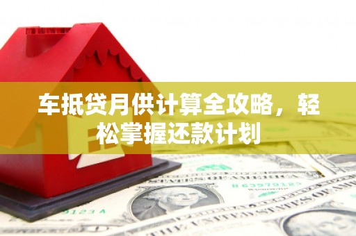 缙云车抵贷月供计算全攻略，轻松掌握还款计划