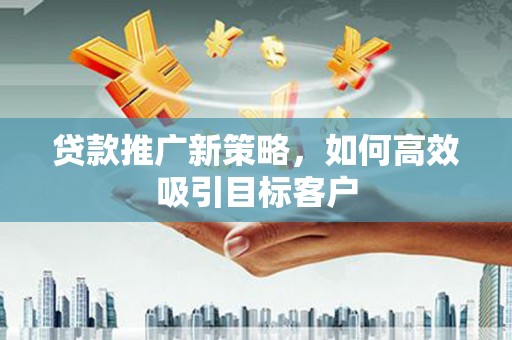 远安贷款推广新策略，如何高效吸引目标客户