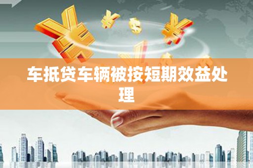 缙云车抵贷车辆被按短期效益处理