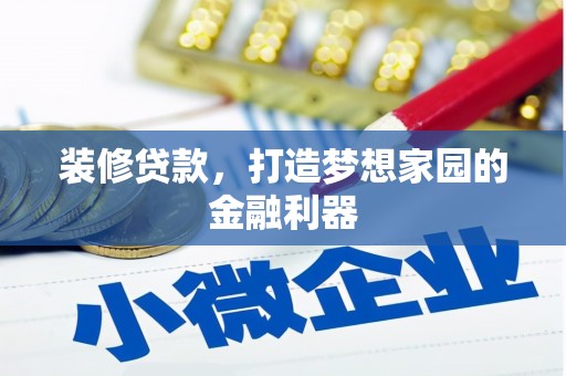 抚顺装修贷款，打造梦想家园的金融利器