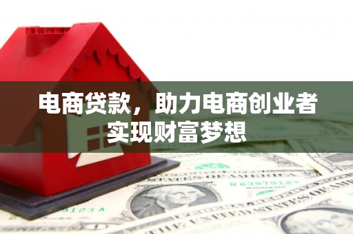 诏安电商贷款，助力电商创业者实现财富梦想