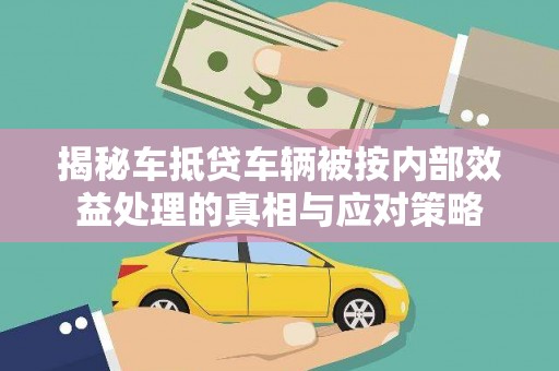 太和揭秘车抵贷车辆被按内部效益处理的真相与应对策略