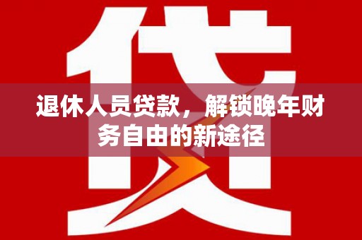 颍上退休人员贷款，解锁晚年财务自由的新途径