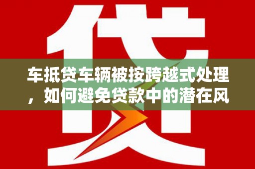 鄯善车抵贷车辆被按跨越式处理，如何避免贷款中的潜在风险？