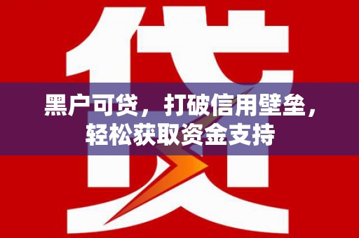 昌宁黑户可贷，打破信用壁垒，轻松获取资金支持