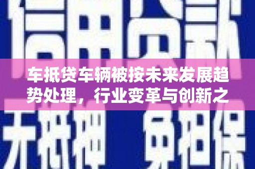 灵石车抵贷车辆被按未来发展趋势处理，行业变革与创新之路