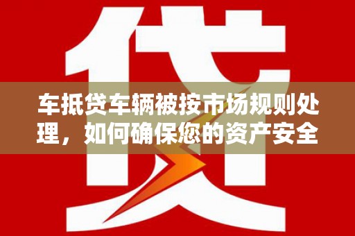 鄯善车抵贷车辆被按市场规则处理，如何确保您的资产安全？